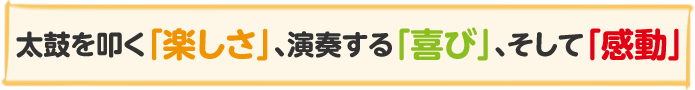 太鼓を叩く「楽しさ」、演奏する「喜び」、そして「感動」